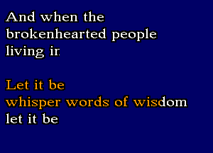 And when the

brokenhearted people
living ir

Let it be

Whisper words of Wisdom
let it be