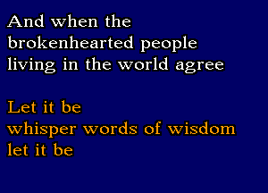 And when the
brokenhearted people
living in the world agree

Let it be

Whisper words of Wisdom
let it be