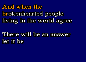 And when the
brokenhearted people
living in the world agree

There Will be an answer
let it be