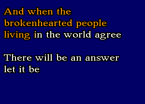 And when the
brokenhearted people
living in the world agree

There Will be an answer
let it be