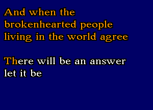 And when the
brokenhearted people
living in the world agree

There Will be an answer
let it be