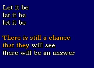 Let it be
let it be
let it be

There is still a chance
that they will see
there will be an answer