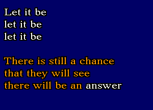 Let it be
let it be
let it be

There is still a chance
that they will see
there will be an answer