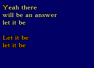 Yeah there

will be an answer
let it be

Let it be
let it be