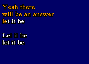 Yeah there

will be an answer
let it be

Let it be
let it be