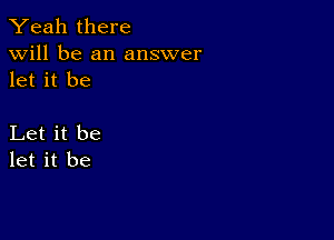 Yeah there

will be an answer
let it be

Let it be
let it be