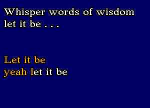 TWhisper words of Wisdom
let it be . . .

Let it be
yeah let it be