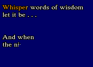 TWhisper words of Wisdom
let it be . . .

And when
the ni-