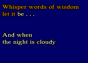 TWhisper words of Wisdom
let it be . . .

And when
the night is cloudy