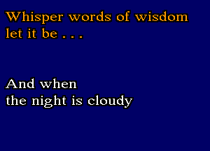 TWhisper words of Wisdom
let it be . . .

And when
the night is cloudy