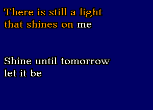 There is still a light
that shines on me

Shine until tomorrow
let it be