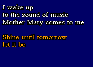 I wake up
to the sound of music
Mother Mary comes to me

Shine until tomorrow
let it be