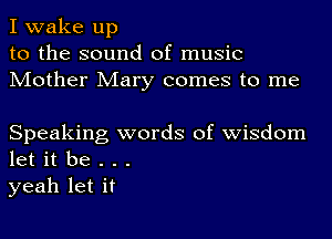 I wake up
to the sound of music
Mother Mary comes to me

Speaking words of wisdom
let it be . . .
yeah let it