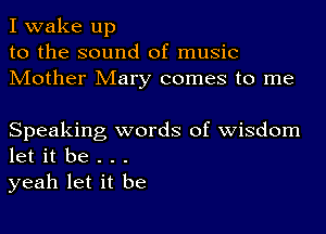 I wake up
to the sound of music
Mother Mary comes to me

Speaking words of wisdom
let it be . . .
yeah let it be