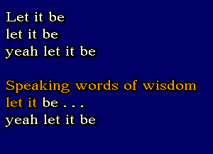 Let it be
let it be
yeah let it be

Speaking words of wisdom
let it be . . .

yeah let it be