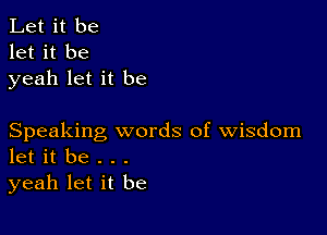 Let it be
let it be
yeah let it be

Speaking words of wisdom
let it be . . .

yeah let it be