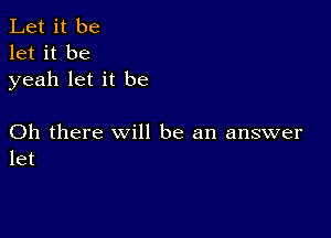 Let it be
let it be
yeah let it be

Oh there will be an answer
let