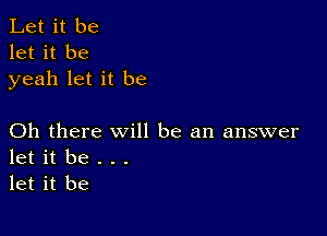 Let it be
let it be
yeah let it be

Oh there will be an answer
let it be . . .

let it be