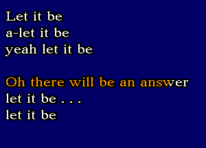 Let it be
a-let it be
yeah let it be

Oh there will be an answer
let it be . . .
let it be