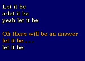 Let it be
a-let it be
yeah let it be

Oh there will be an answer
let it be . . .
let it be