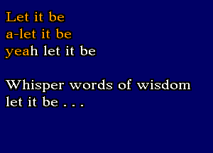 Let it be
a-let it be
yeah let it be

XVhisper words of wisdom
let it be . . .