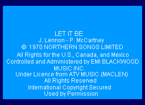 LET IT BE
J. Lennon- P. McCartney

1970 NORTHERN SONGS LIMITED

All Rights forthe U.S., Canada, and Mexico
Controlled and Administered by EMI BLACKWOOD
MUSIC INC.
Under Licence from AW MUSIC (MACLEN)
All Rights Reserved
International Copyright Secured
Used by Permission