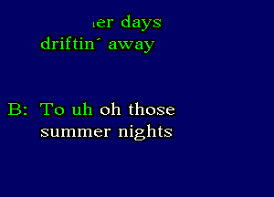 ler days
driftin' away

B2 To uh oh those
summer nights