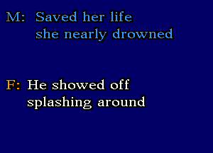 M2 Saved her life
she nearly drowned

F2 He showed off
splashing around