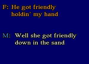 F2 He got friendly
holdin' my hand

M2 Well she got friendly
down in the sand