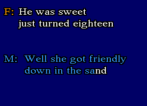 F2 He was sweet
just turned eighteen

M2 Well she got friendly
down in the sand