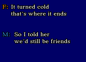 F2 It turned cold
that's where it ends

M2 So I told her
we'd still be friends