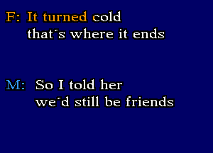 F2 It turned cold
that's where it ends

M2 So I told her
we'd still be friends