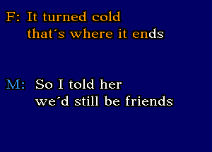 F2 It turned cold
that's where it ends

M2 So I told her
we'd still be friends