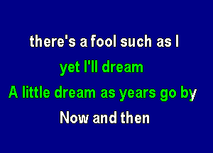 there's a fool such as l
yet I'll dream

A little dream as years go by

Now and then