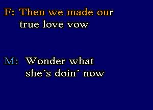 F2 Then we made our
true love vow

M2 XVonder what
she's doin' now