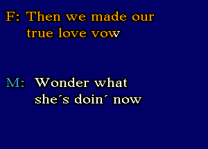 F2 Then we made our
true love vow

M2 XVonder what
she's doin' now