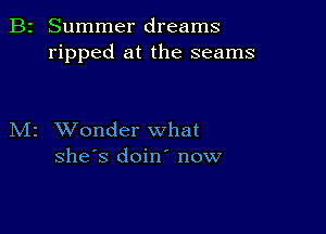 B2 Summer dreams
ripped at the seams

M2 XVonder what
she's doin' now