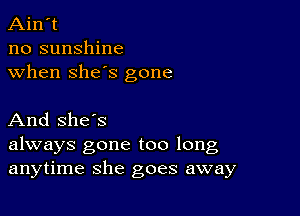 Ain't
no sunshine
when she's gone

And she's

always gone too long
anytime she goes away