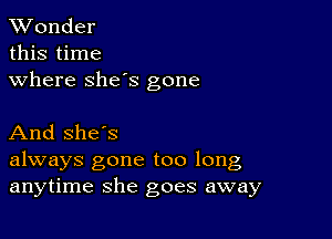 XVonder
this time

where she's gone

And she's
always gone too long
anytime she goes away