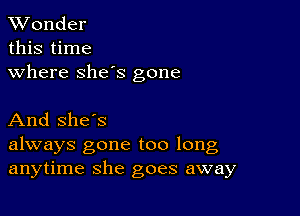 XVonder
this time

where she's gone

And she's
always gone too long
anytime she goes away