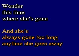 XVonder
this time

where she's gone

And she's
always gone too long
anytime she goes away