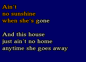 Ain't
no sunshine
when she's gone

And this house
just ain't no home
anytime she goes away