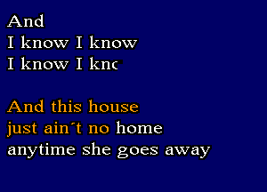 And

I know I know
I know I knc

And this house
just ain't no home
anytime she goes away