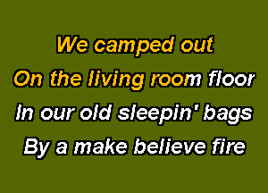 We camped out
On the living room fioor

In our old sleepin' bags

By a make beh'eve fire