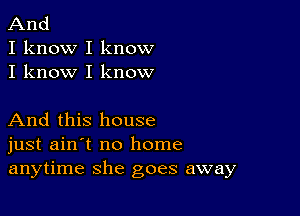 And

I know I know
I know I know

And this house
just ain't no home
anytime she goes away