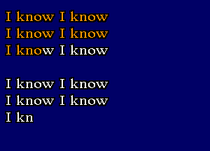 I know I know
I know I know
I know I know

I know I know
I know I know
I kn