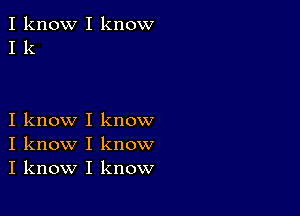 I know I know
I k

I know I know
I know I know
I know I know