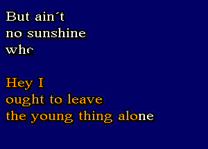 But ain't
no sunshine
who

Hey I
ought to leave
the young thing alone