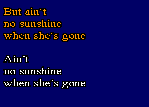 But ain't
no sunshine
when she's gone

Ain't
no sunshine
When she's gone