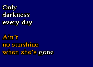 Only
darkness
every day

Ain't
no sunshine
When she's gone